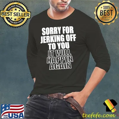 Sorry for jerking off to you it will happen again shirt