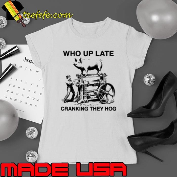 Who Up Late Cranking They Hog shirt