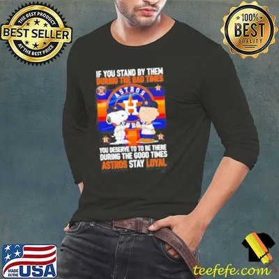 If You Stand By Them During The Bad Times You Deserve To Be There During The Good Times Astros Stay Loyal shirt