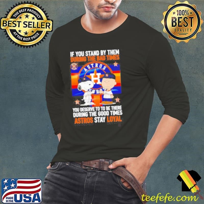 If You Stand By Them During The Bad Times You Deserve To Be There During The Good Times Astros Stay Loyal shirt
