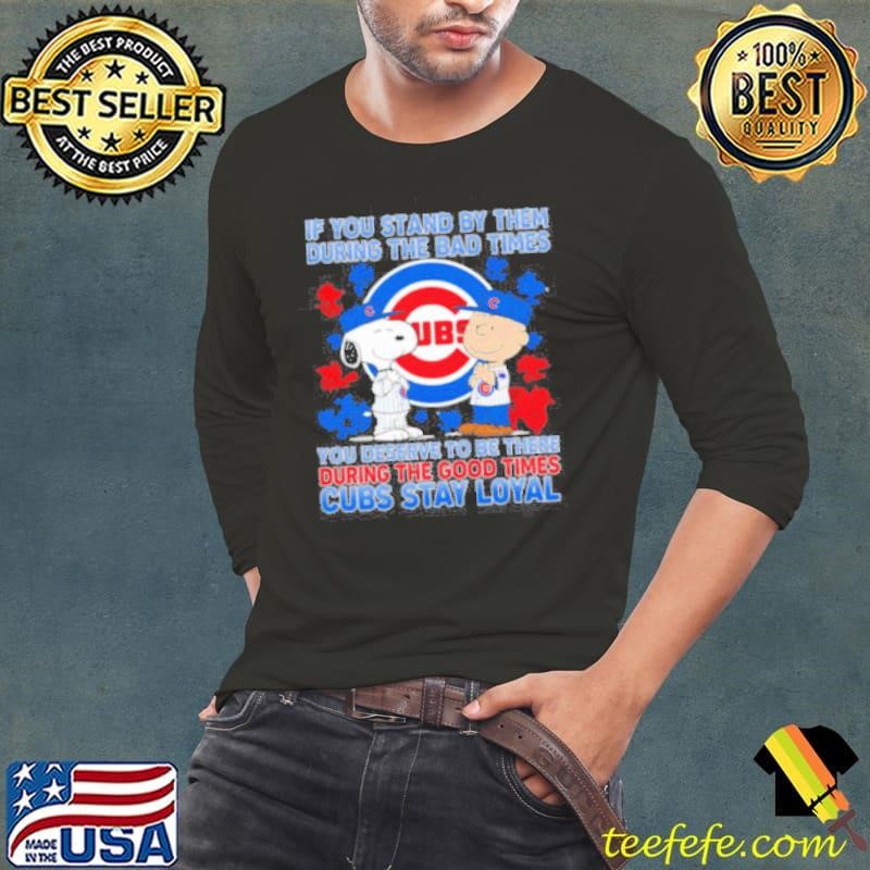 If You Stand By Them During The Bad Times You Deserve To Be There During The Good Times Cubs Stay Loyal shirt