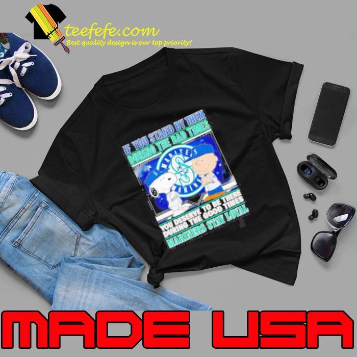 If You Stand By Them During The Bad Times You Deserve To Be There During The Good Times Mariners Stay Loyal Unisex