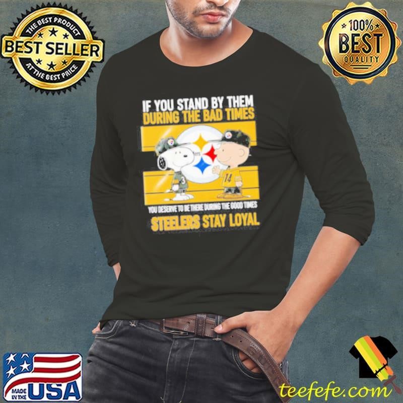 If You Stand By Them During The Bad Times You Deserve To Be There During The Good Times Steelers Stay Loyal shirt