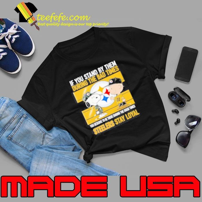 If You Stand By Them During The Bad Times You Deserve To Be There During The Good Times Steelers Stay Loyal Unisex