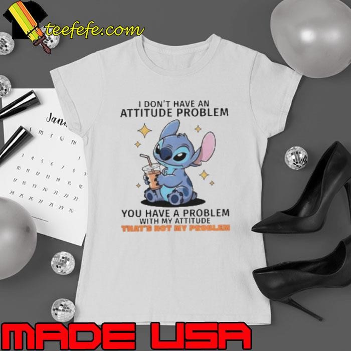 Stitch I Don’t Have An Attitude Problem You Have A Problem With My Attitude T-Shirt