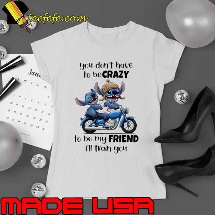 Stitch You Don’t Have To Be Crazy To Be My Friend I’ll Train You Ladies tee