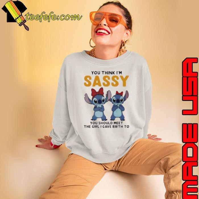 Stitchs you think I’m sassy you should meet the girl I gave birth to shirt