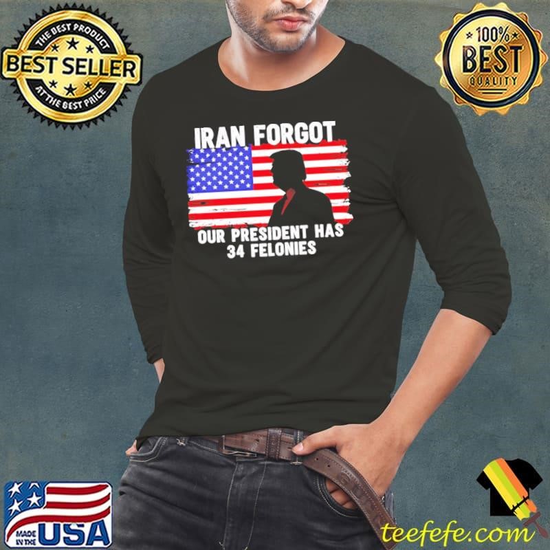 Trump Iran forgot our president has 34 felonies American flag shirt