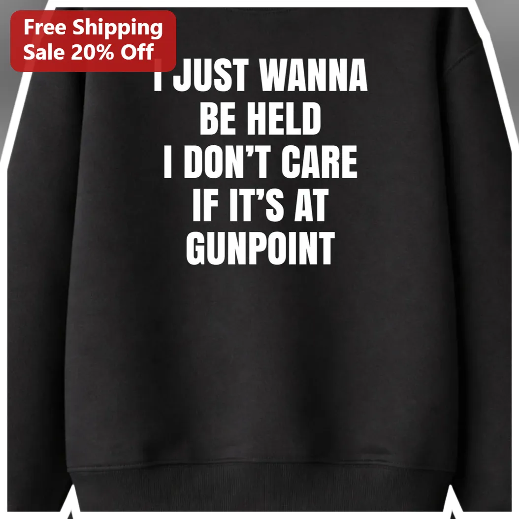 I Just Wanna Be Held I Don't Care If It's At Gunpoint Sweatshirt Dark Humor Edgy Streetwear Gift available at our Austin, Texas warehouse